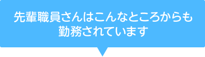 先輩職員さんはこんなところからも勤務されています