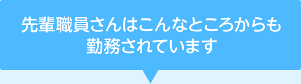 先輩職員さんはこんなところからも勤務されています